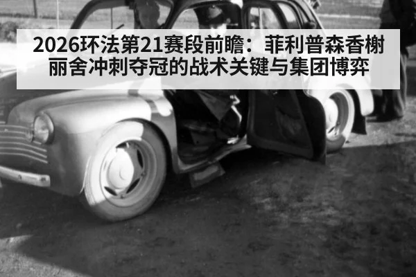 2026环法第21赛段前瞻：菲利普森香榭丽舍冲刺夺冠的战术关键与集团博弈