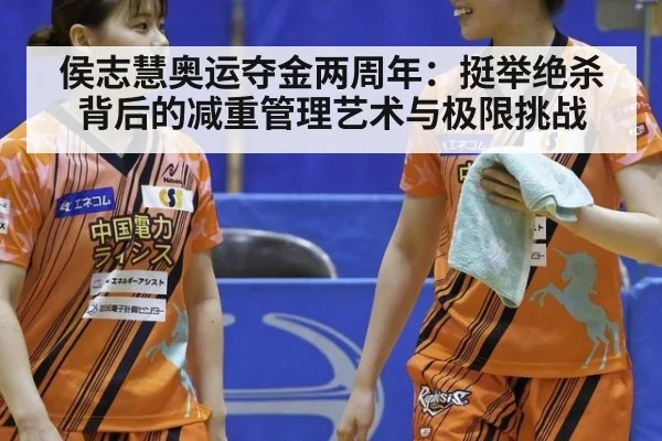 侯志慧奥运夺金两周年：挺举绝杀背后的减重管理艺术与极限挑战