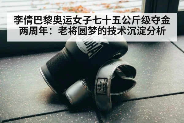 李倩巴黎奥运女子七十五公斤级夺金两周年：老将圆梦的技术沉淀分析