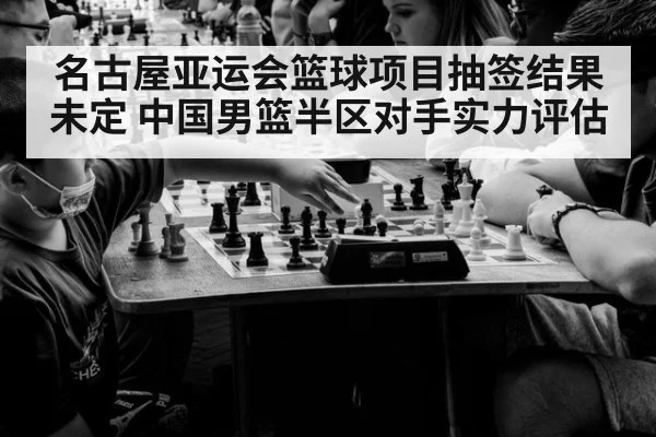 名古屋亚运会篮球项目抽签结果未定 中国男篮半区对手实力评估