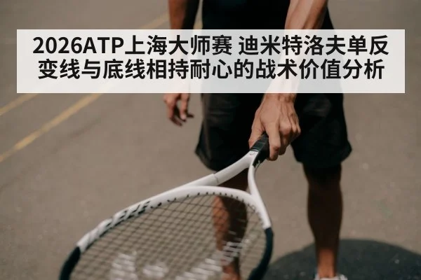 2026ATP上海大师赛 迪米特洛夫单反变线与底线相持耐心的战术价值分析