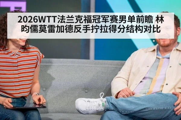 2026WTT法兰克福冠军赛男单前瞻 林昀儒莫雷加德反手拧拉得分结构对比