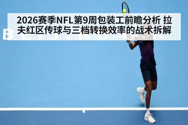 2026赛季NFL第9周包装工前瞻分析 拉夫红区传球与三档转换效率的战术拆解